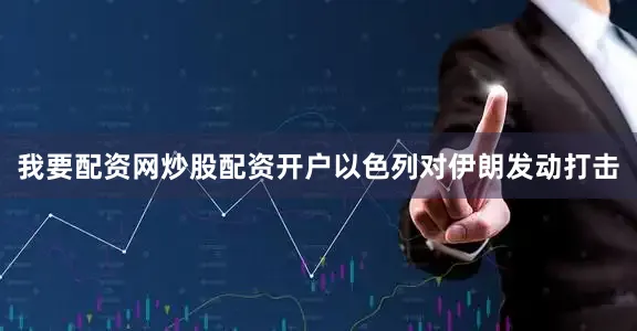 我要配资网炒股配资开户以色列对伊朗发动打击