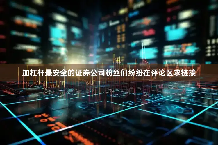 加杠杆最安全的证券公司粉丝们纷纷在评论区求链接