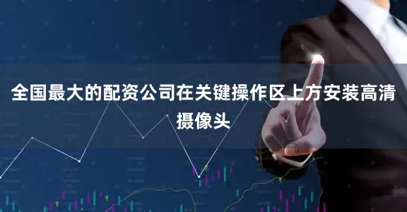 全国最大的配资公司在关键操作区上方安装高清摄像头