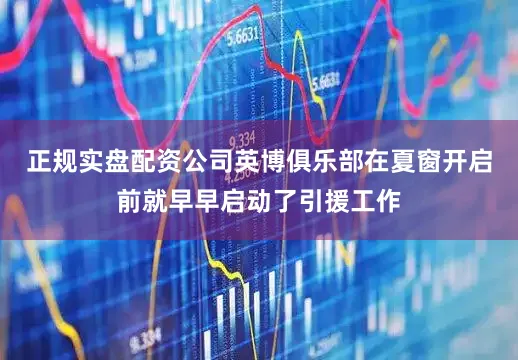 正规实盘配资公司英博俱乐部在夏窗开启前就早早启动了引援工作