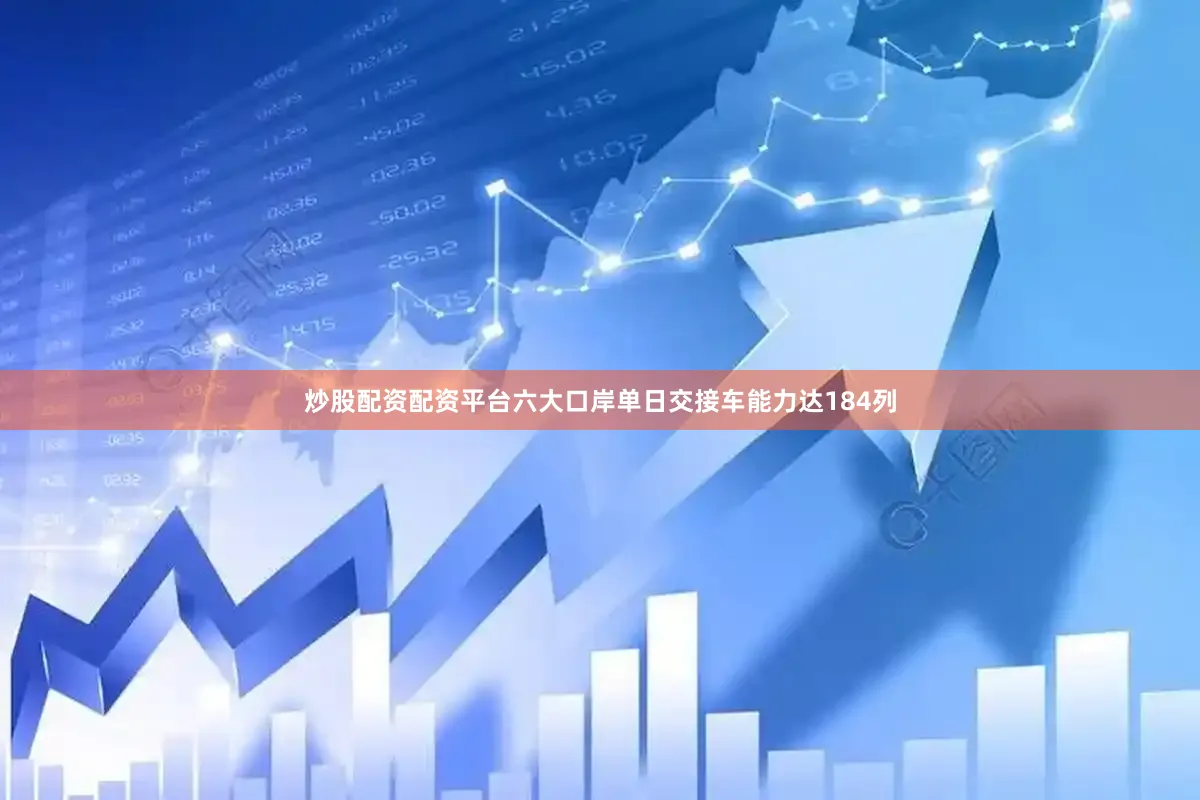 炒股配资配资平台六大口岸单日交接车能力达184列