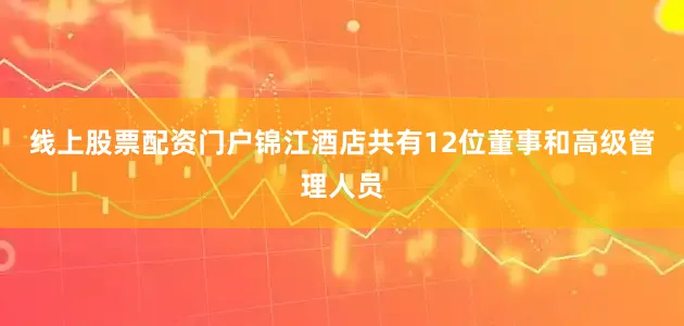 线上股票配资门户锦江酒店共有12位董事和高级管理人员