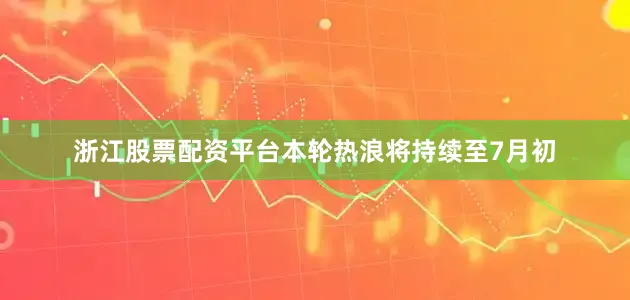 浙江股票配资平台本轮热浪将持续至7月初