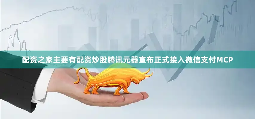配资之家主要有配资炒股腾讯元器宣布正式接入微信支付MCP