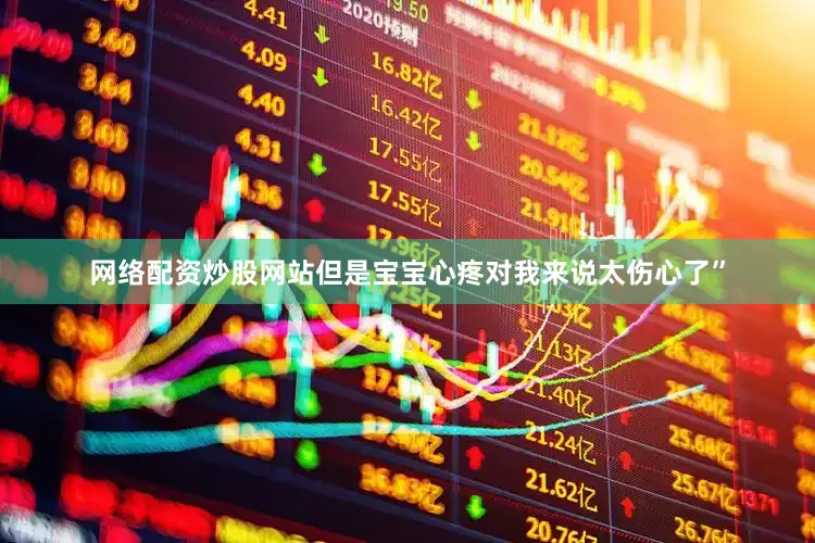 网络配资炒股网站但是宝宝心疼对我来说太伤心了”