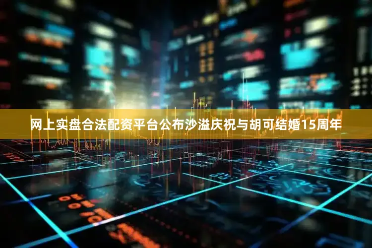 网上实盘合法配资平台公布沙溢庆祝与胡可结婚15周年
