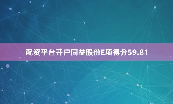 配资平台开户同益股份E项得分59.81