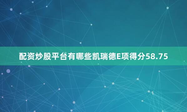 配资炒股平台有哪些凯瑞德E项得分58.75