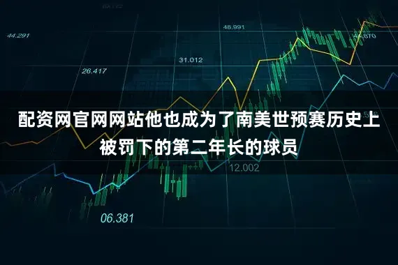 配资网官网网站他也成为了南美世预赛历史上被罚下的第二年长的球员