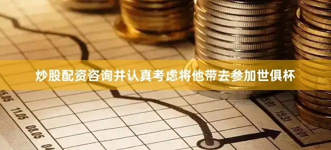 炒股配资咨询并认真考虑将他带去参加世俱杯