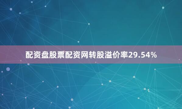 配资盘股票配资网转股溢价率29.54%
