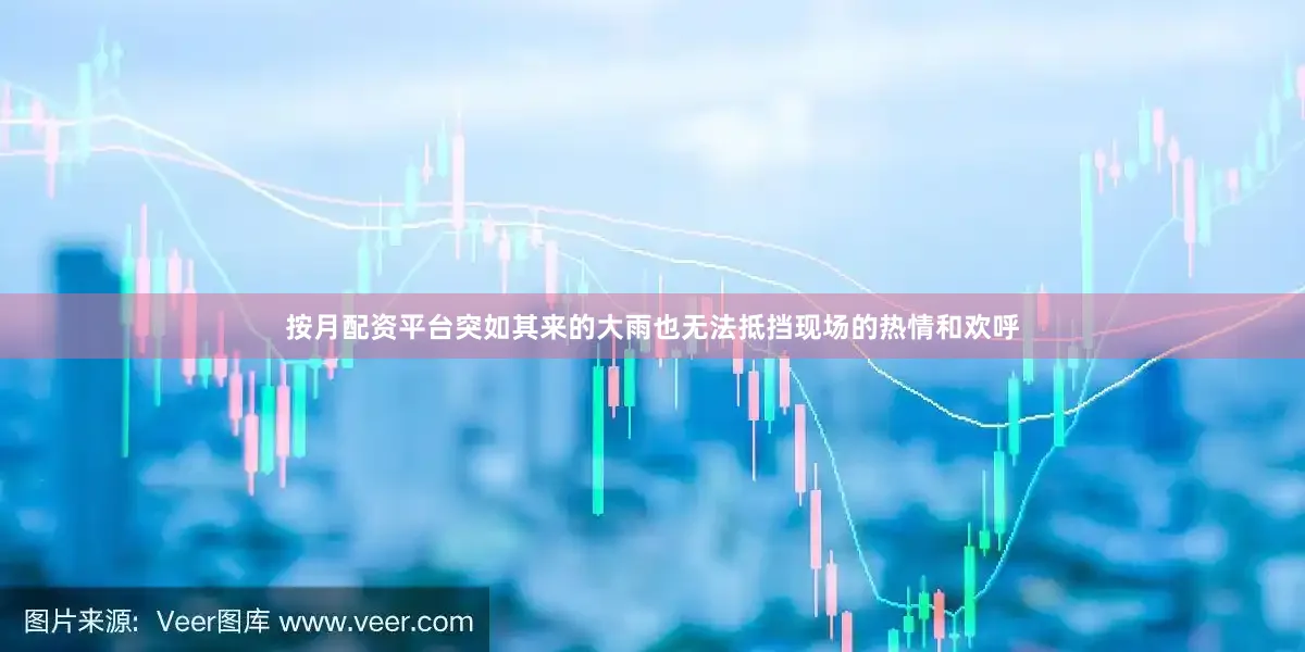 按月配资平台突如其来的大雨也无法抵挡现场的热情和欢呼