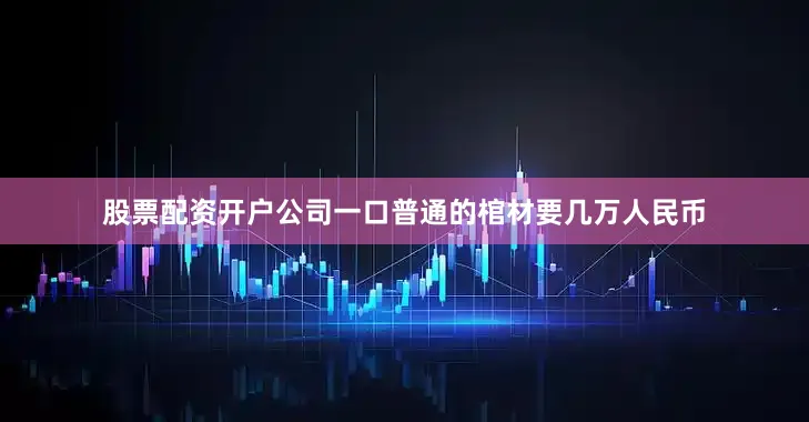 股票配资开户公司一口普通的棺材要几万人民币