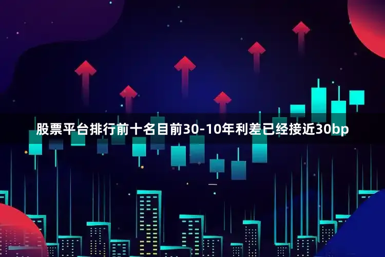 股票平台排行前十名目前30-10年利差已经接近30bp
