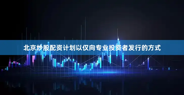 北京炒股配资计划以仅向专业投资者发行的方式