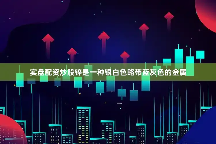实盘配资炒股锌是一种银白色略带蓝灰色的金属