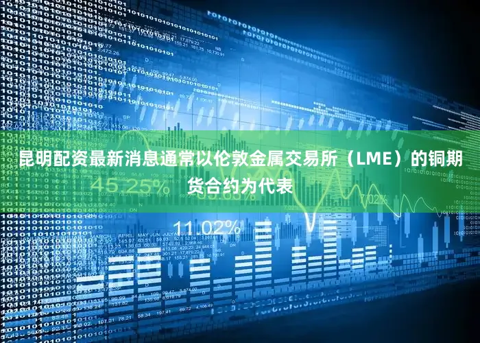 昆明配资最新消息通常以伦敦金属交易所（LME）的铜期货合约为代表