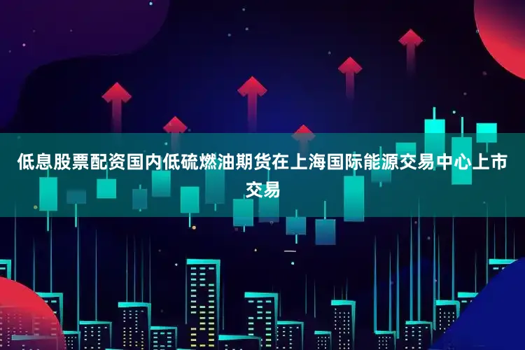 低息股票配资国内低硫燃油期货在上海国际能源交易中心上市交易
